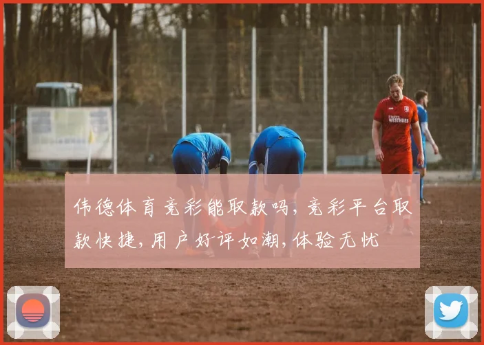伟德体育竞彩能取款吗,竞彩平台取款快捷,用户好评如潮,体验无忧