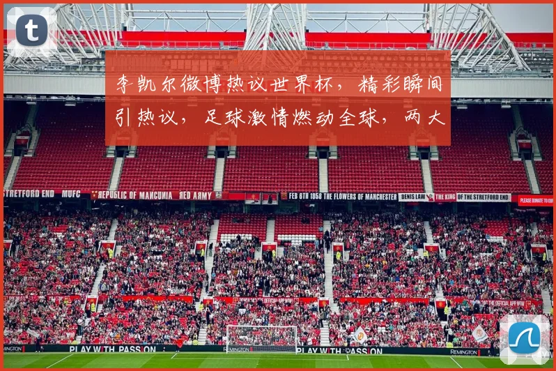 李凯尔微博热议世界杯，精彩瞬间引热议，足球激情燃动全球，两大看点不容错过