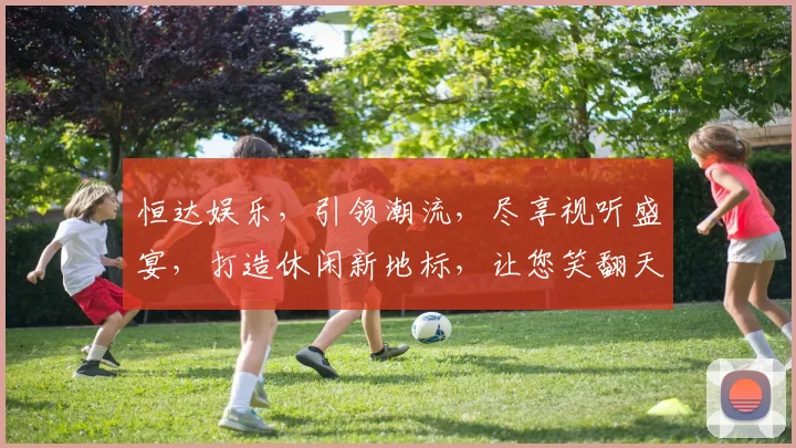 恒达娱乐，引领潮流，尽享视听盛宴，打造休闲新地标，让您笑翻天，惊喜连连