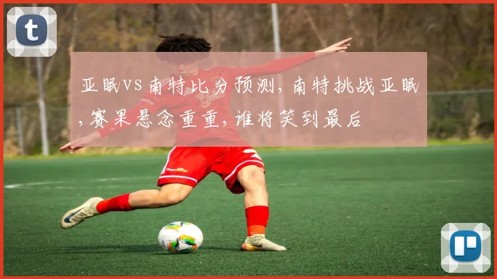 亚眠vs南特比分预测,南特挑战亚眠,赛果悬念重重,谁将笑到最后
