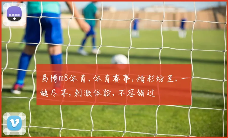 易博m8体育,体育赛事,精彩纷呈,一键尽享,刺激体验,不容错过