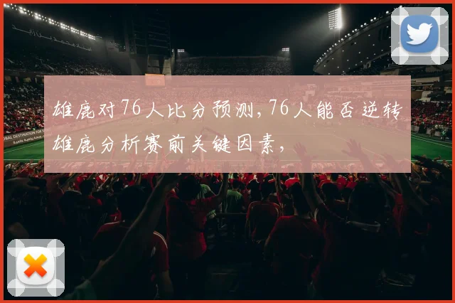雄鹿对76人比分预测,76人能否逆转雄鹿分析赛前关键因素,