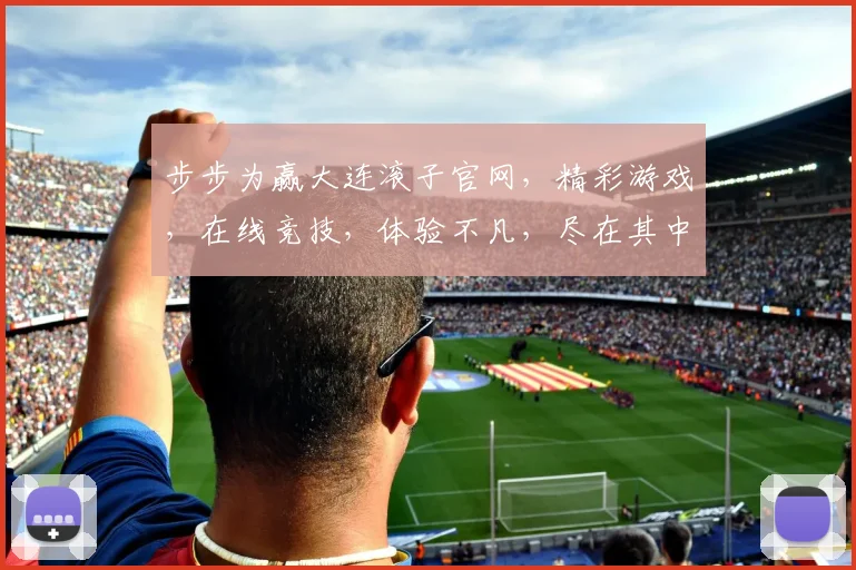 步步为赢大连滚子官网，精彩游戏，在线竞技，体验不凡，尽在其中，畅游棋牌乐园