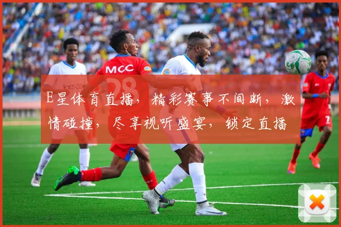 E星体育直播，精彩赛事不间断，激情碰撞，尽享视听盛宴，锁定直播频道，不容错过